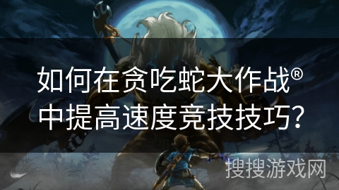 如何在贪吃蛇大作战®中提高速度竞技技巧？