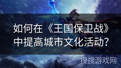如何在《王国保卫战》中提高城市文化活动? 如何在《王国保卫战》中提高城市文化活动?