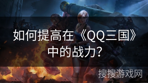 如何提高在《QQ三国》中的战力？