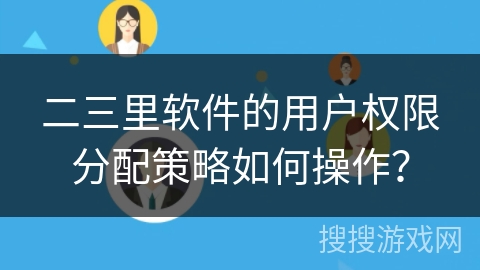 二三里软件的用户权限分配策略如何操作？