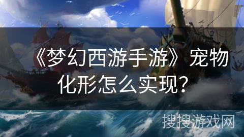 《梦幻西游手游》宠物化形怎么实现？