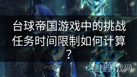 台球帝国游戏中的挑战任务时间限制如何计算？