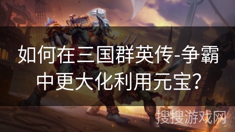 如何在三国群英传-争霸中更大化利用元宝？