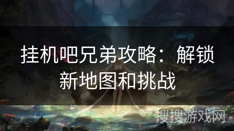 挂机吧兄弟攻略：解锁新地图和挑战