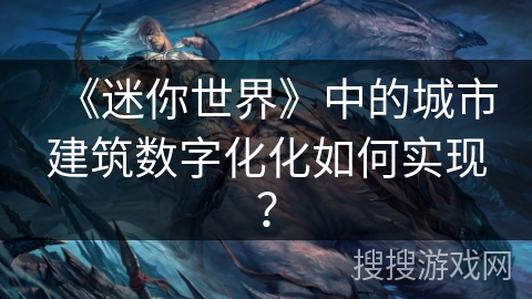 《迷你世界》中的城市建筑数字化化如何实现？