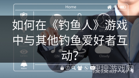 如何在《钓鱼人》游戏中与其他钓鱼爱好者互动？