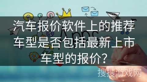 汽车报价软件上的推荐车型是否包括最新上市车型的报价？