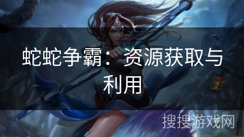 蛇蛇争霸：资源获取与利用