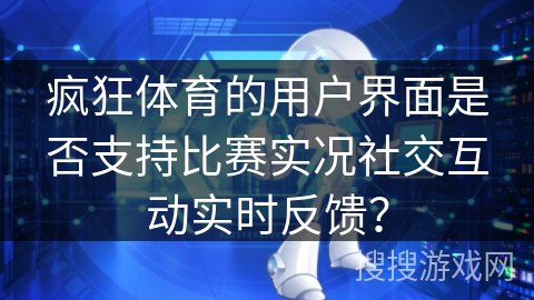 疯狂体育的用户界面是否支持比赛实况社交互动实时反馈？