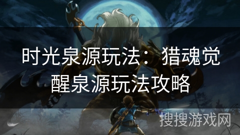 时光泉源玩法：猎魂觉醒泉源玩法攻略