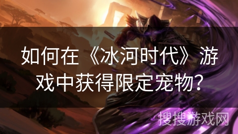 如何在《冰河时代》游戏中获得限定宠物？