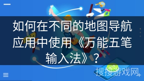 如何在不同的地图导航应用中使用《万能五笔输入法》？