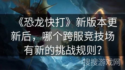 《恐龙快打》新版本更新后，哪个跨服竞技场有新的挑战规则？