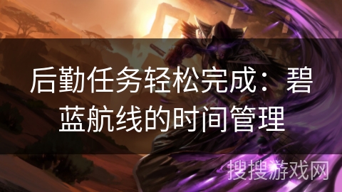 后勤任务轻松完成:碧蓝航线的时间管理 后勤任务轻松完成:碧蓝航线的时间管理