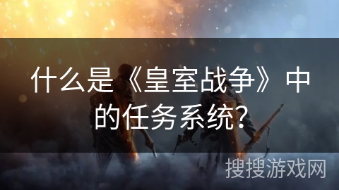 什么是《皇室战争》中的任务系统？