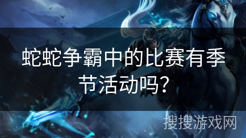 蛇蛇争霸中的比赛有季节活动吗？