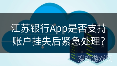 江苏银行App是否支持账户挂失后紧急处理？