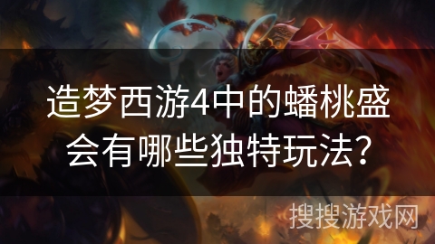 造梦西游4中的蟠桃盛会有哪些独特玩法？