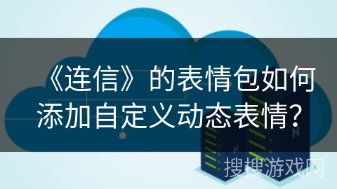 《连信》的表情包如何添加自定义动态表情? 《连信》的表情包如何添加自定义动态表情?