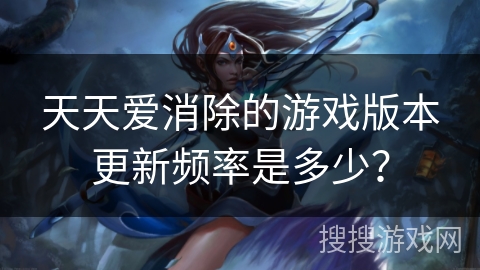 天天爱消除的游戏版本更新频率是多少? 天天爱消除的游戏版本更新频率是多少?