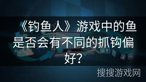 《钓鱼人》游戏中的鱼是否会有不同的抓钩偏好? 《钓鱼人》游戏中的鱼是否会有不同的抓钩偏好?