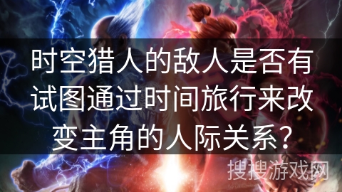 时空猎人的敌人是否有试图通过时间旅行来改变主角的人际关系？