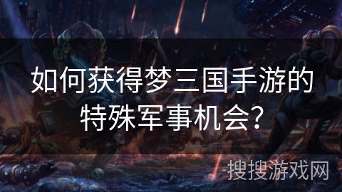 如何获得梦三国手游的特殊军事机会？