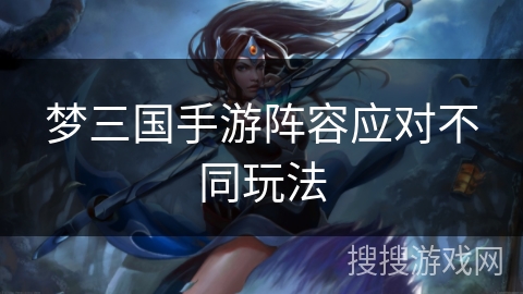 梦三国手游阵容应对不同玩法 梦三国手游阵容应对不同玩法