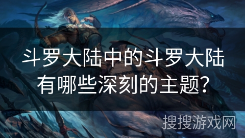 斗罗大陆中的斗罗大陆有哪些深刻的主题？