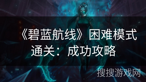 《碧蓝航线》困难模式通关：成功攻略