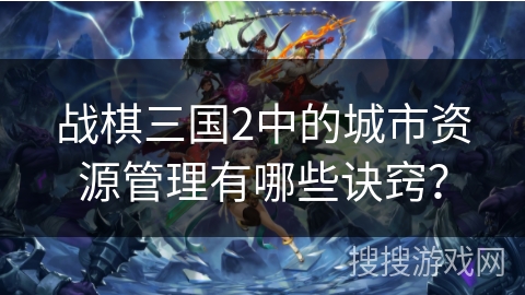 战棋三国2中的城市资源管理有哪些诀窍？