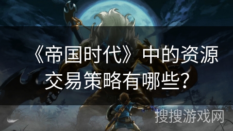 《帝国时代》中的资源交易策略有哪些？
