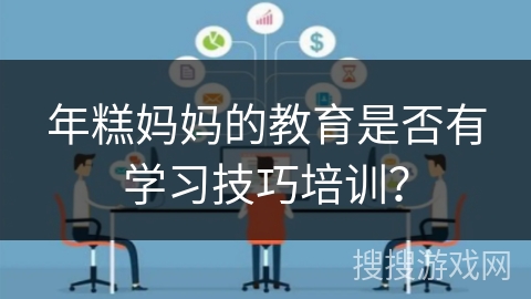 年糕妈妈的教育是否有学习技巧培训? 年糕妈妈的教育是否有学习技巧培训?