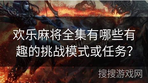 欢乐麻将全集有哪些有趣的挑战模式或任务？