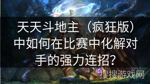 天天斗地主（疯狂版）中如何在比赛中化解对手的强力连招？