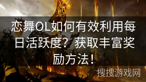 恋舞OL如何有效利用每日活跃度？获取丰富奖励方法！
