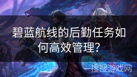 碧蓝航线的后勤任务如何高效管理? 碧蓝航线的后勤任务如何高效管理?