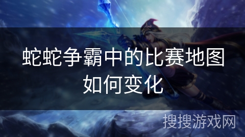 蛇蛇争霸中的比赛地图如何变化