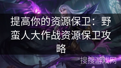 提高你的资源保卫：野蛮人大作战资源保卫攻略