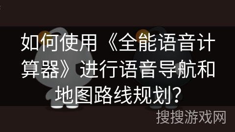 如何使用《全能语音计算器》进行语音导航和地图路线规划？