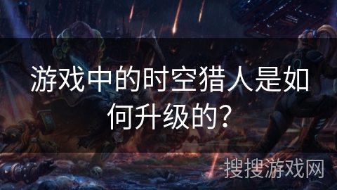 游戏中的时空猎人是如何升级的? 游戏中的时空猎人是如何升级的?