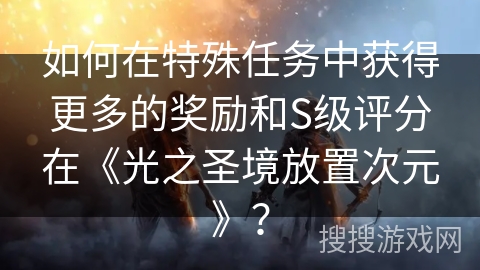 如何在特殊任务中获得更多的奖励和S级评分在《光之圣境放置次元》? 如何在特殊任务中获得更多的奖励和S级评分在《光之圣境放置次元》?