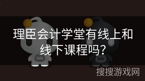 理臣会计学堂有线上和线下课程吗？