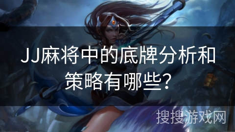 JJ麻将中的底牌分析和策略有哪些？