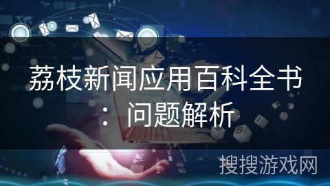 荔枝新闻应用百科全书：问题解析