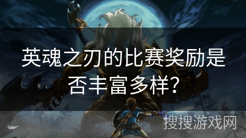 英魂之刃的比赛奖励是否丰富多样？