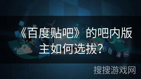 《百度贴吧》的吧内版主如何选拔？