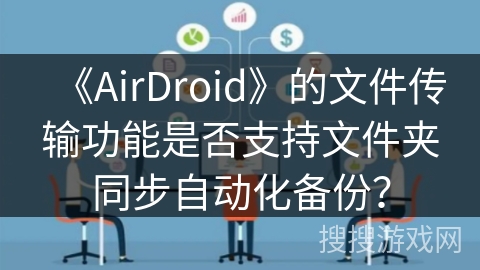 《AirDroid》的文件传输功能是否支持文件夹同步自动化备份? 《AirDroid》的文件传输功能是否支持文件夹同步自动化备份?