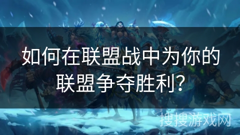 如何在联盟战中为你的联盟争夺胜利？