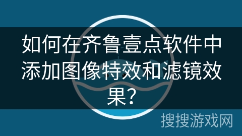 如何在齐鲁壹点软件中添加图像特效和滤镜效果？